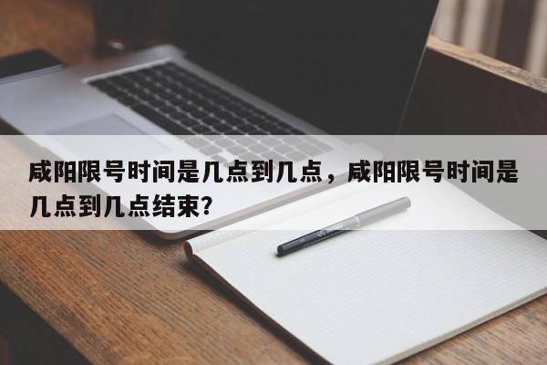 咸阳限号时间是几点到几点，咸阳限号时间是几点到几点结束？-第1张图片-状元论文