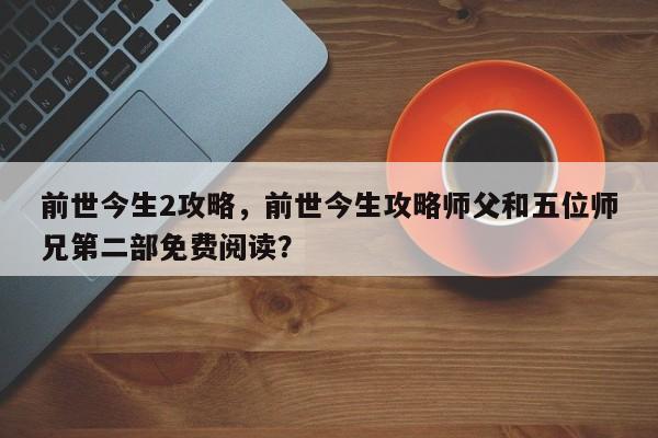 前世今生2攻略，前世今生攻略师父和五位师兄第二部免费阅读？-第1张图片-状元论文