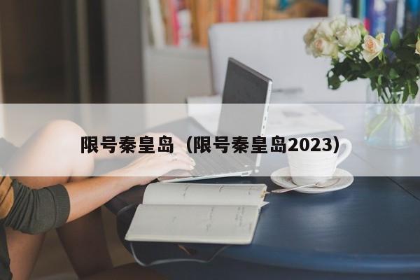 限号秦皇岛（限号秦皇岛2023）-第1张图片-状元论文