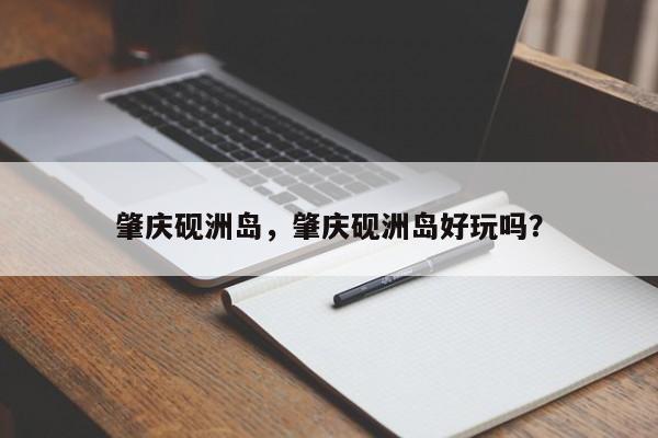 肇庆砚洲岛，肇庆砚洲岛好玩吗？-第1张图片-状元论文