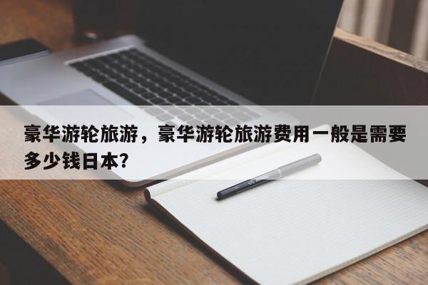 豪华游轮旅游，豪华游轮旅游费用一般是需要多少钱日本？-第1张图片-状元论文