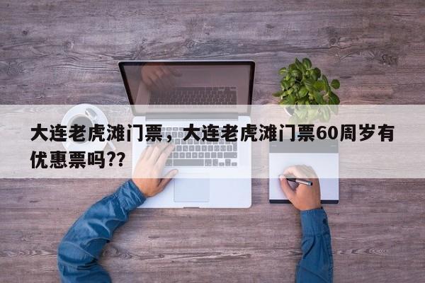 大连老虎滩门票，大连老虎滩门票60周岁有优惠票吗?？-第1张图片-状元论文