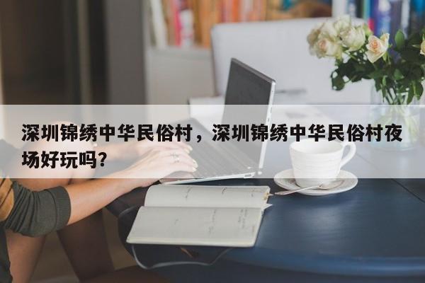 深圳锦绣中华民俗村，深圳锦绣中华民俗村夜场好玩吗？-第1张图片-状元论文