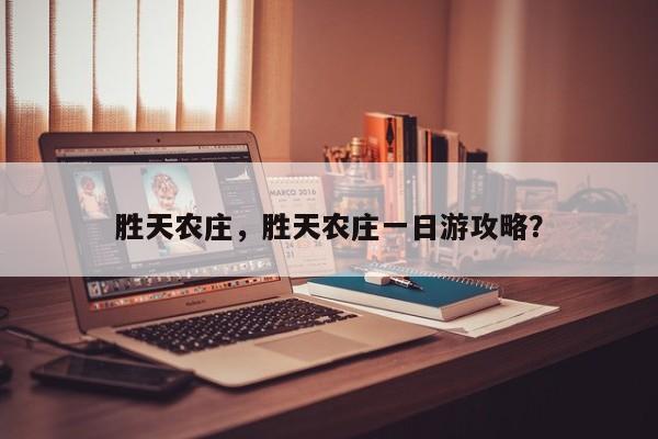 胜天农庄，胜天农庄一日游攻略？-第1张图片-状元论文