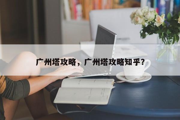 广州塔攻略，广州塔攻略知乎？-第1张图片-状元论文