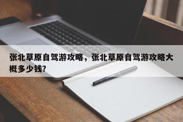 张北草原自驾游攻略，张北草原自驾游攻略大概多少钱？-第1张图片-状元论文